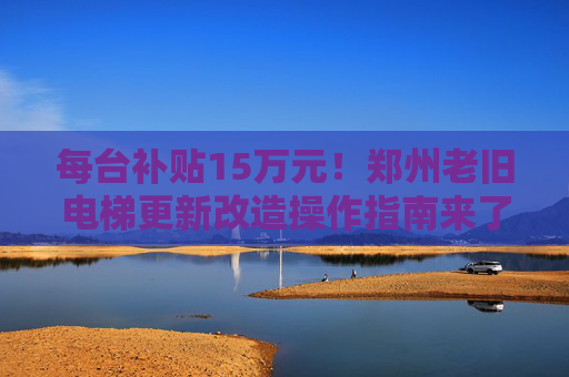 每台补贴15万元！郑州老旧电梯更新改造操作指南来了