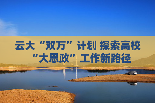 云大“双万”计划 探索高校“大思政”工作新路径