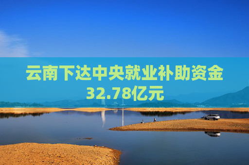 云南下达中央就业补助资金32.78亿元