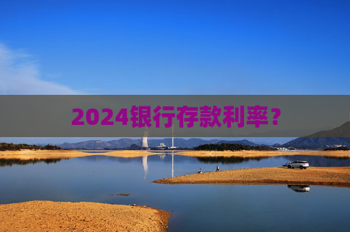 2024银行存款利率？
