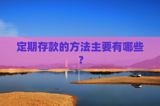 定期存款的方法主要有哪些？