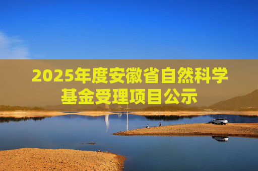 2025年度安徽省自然科学基金受理项目公示