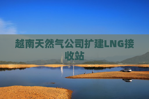 越南天然气公司扩建LNG接收站