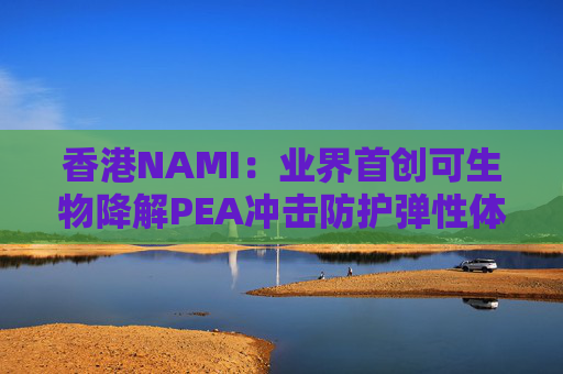 香港NAMI：业界首创可生物降解PEA冲击防护弹性体技术