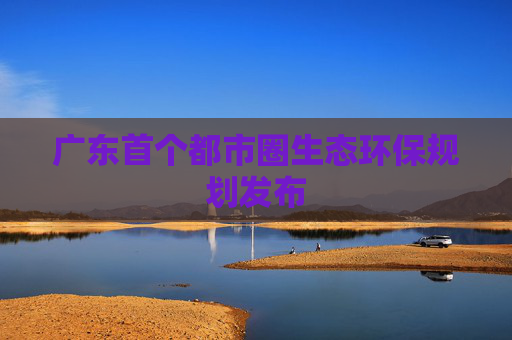 广东首个都市圈生态环保规划发布
