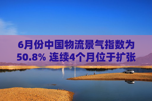 6月份中国物流景气指数为50.8% 连续4个月位于扩张区间