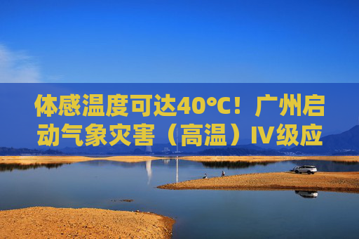 体感温度可达40℃！广州启动气象灾害（高温）Ⅳ级应急响应