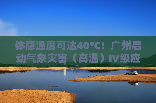体感温度可达40℃！广州启动气象灾害（高温）Ⅳ级应急响应