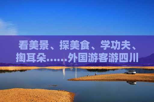 看美景、探美食、学功夫、掏耳朵……外国游客游四川 提的要求很特别