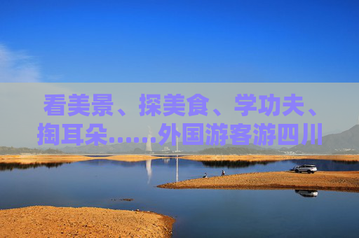 看美景、探美食、学功夫、掏耳朵……外国游客游四川 提的要求很特别