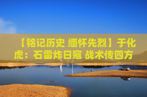 【铭记历史 缅怀先烈】于化虎：石雷炸日寇 战术传四方