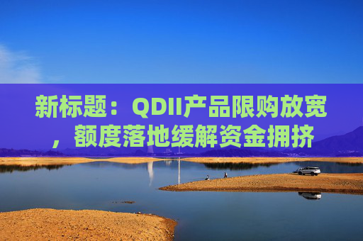 新标题：QDII产品限购放宽，额度落地缓解资金拥挤