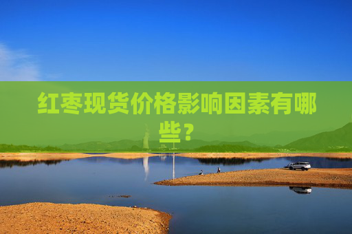 红枣现货价格影响因素有哪些？