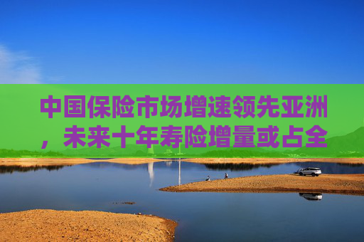 中国保险市场增速领先亚洲，未来十年寿险增量或占全球半壁江山