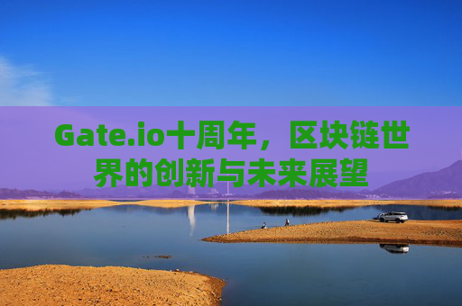 Gate.io十周年，区块链世界的创新与未来展望