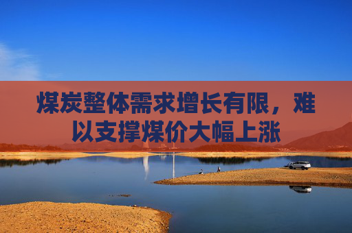 煤炭整体需求增长有限，难以支撑煤价大幅上涨