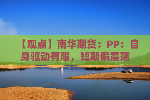 【观点】南华期货：PP：自身驱动有限，短期偏震荡