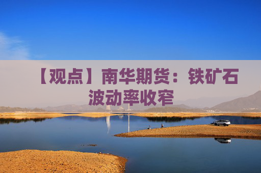 【观点】南华期货：铁矿石波动率收窄