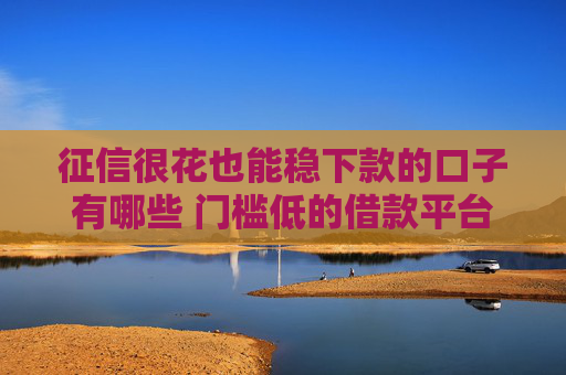 征信很花也能稳下款的口子有哪些 门槛低的借款平台