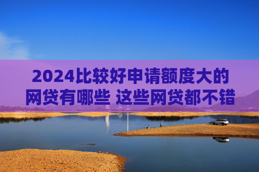 2024比较好申请额度大的网贷有哪些 这些网贷都不错
