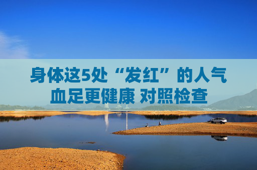 身体这5处“发红”的人气血足更健康 对照检查