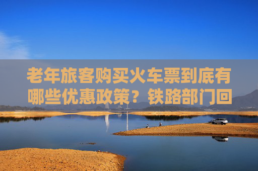老年旅客购买火车票到底有哪些优惠政策？铁路部门回应