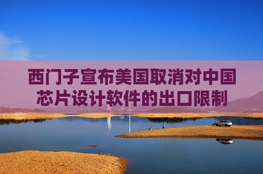 西门子宣布美国取消对中国芯片设计软件的出口限制