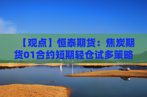 【观点】恒泰期货：焦炭期货01合约短期轻仓试多策略建议