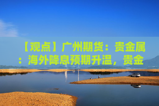 【观点】广州期货：贵金属：海外降息预期升温，贵金属价格小幅反弹