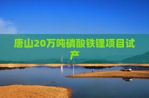唐山20万吨磷酸铁锂项目试产