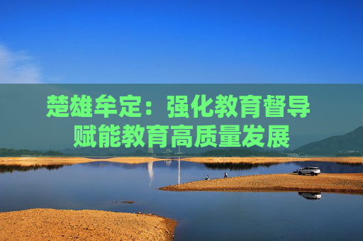 楚雄牟定：强化教育督导 赋能教育高质量发展