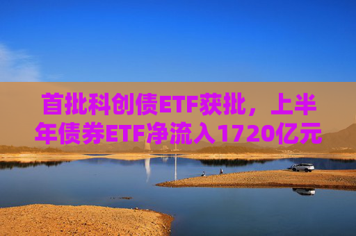 首批科创债ETF获批，上半年债券ETF净流入1720亿元