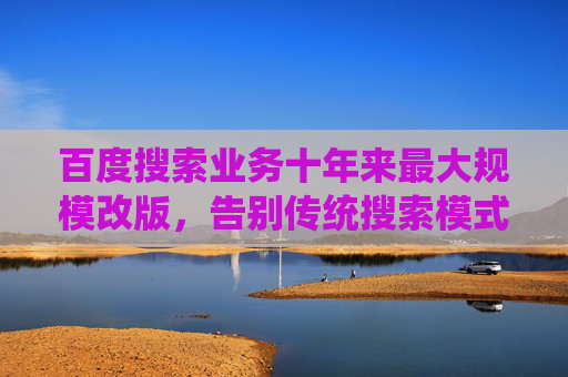 百度搜索业务十年来最大规模改版，告别传统搜索模式