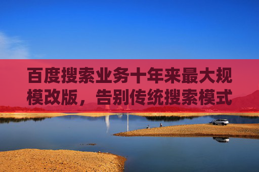 百度搜索业务十年来最大规模改版，告别传统搜索模式