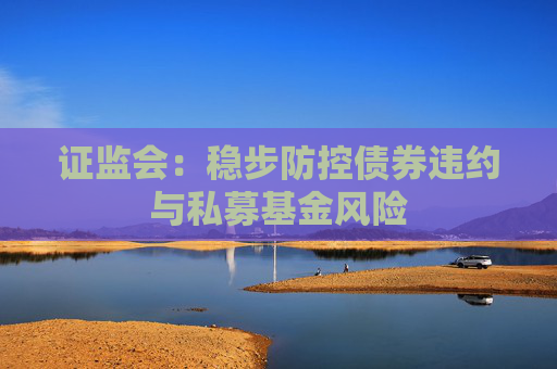 证监会：稳步防控债券违约与私募基金风险