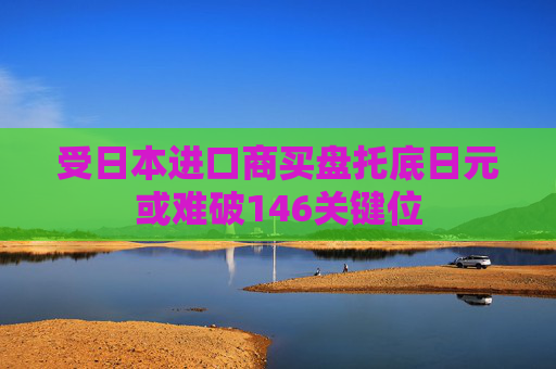 受日本进口商买盘托底日元或难破146关键位