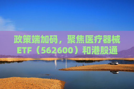 政策端加码，聚焦医疗器械ETF（562600）和港股通医疗ETF（520510）布局窗口