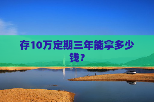 存10万定期三年能拿多少钱？