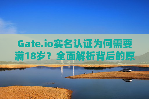 Gate.io实名认证为何需要满18岁？全面解析背后的原因与重要性