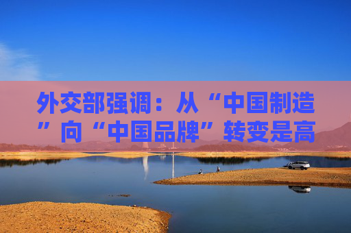 外交部强调：从“中国制造”向“中国品牌”转变是高质量发展的必经之路
