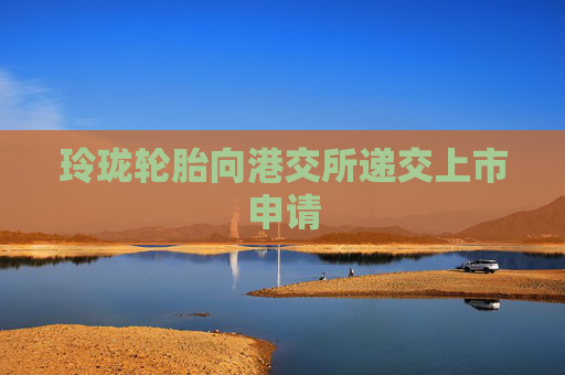 玲珑轮胎向港交所递交上市申请
