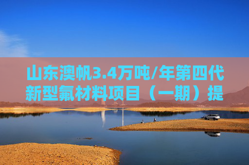 山东澳帆3.4万吨/年第四代新型氟材料项目（一期）提升改造项目拟审批公示