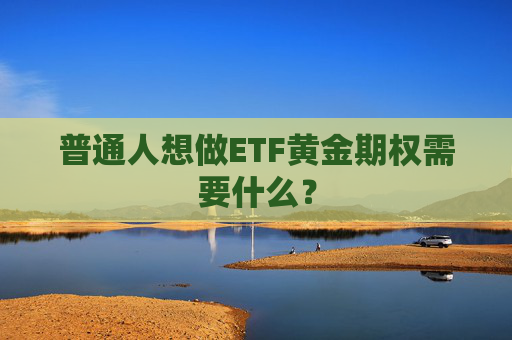 普通人想做ETF黄金期权需要什么？