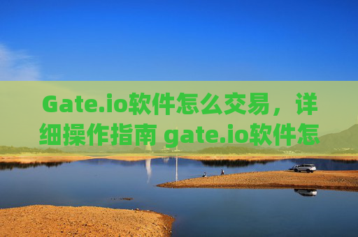 Gate.io软件怎么交易，详细操作指南 gate.io软件怎么交易
