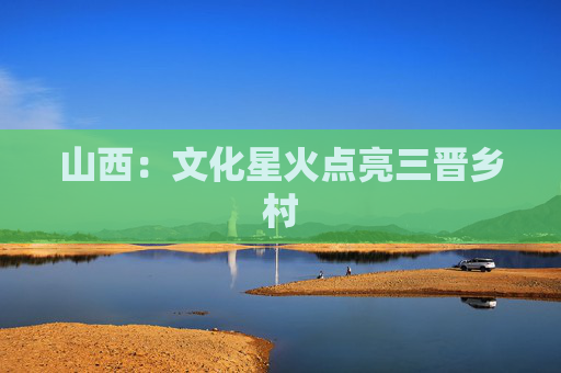 山西：文化星火点亮三晋乡村