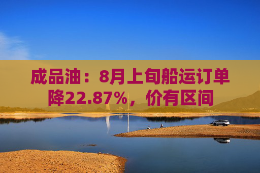 成品油：8月上旬船运订单降22.87%，价有区间