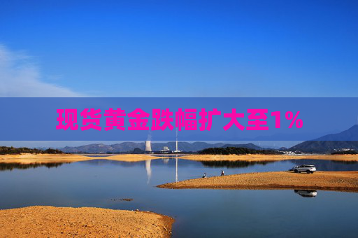 现货黄金跌幅扩大至1%