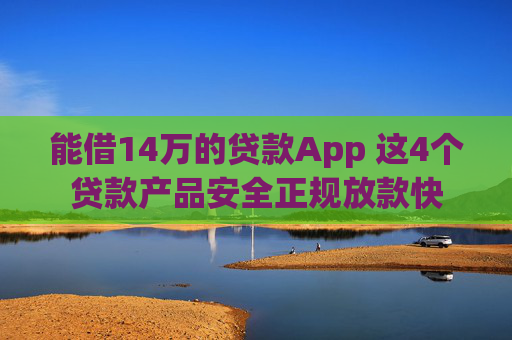 能借14万的贷款App 这4个贷款产品安全正规放款快