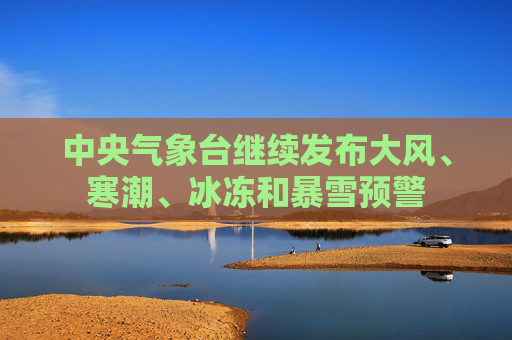 中央气象台继续发布大风、寒潮、冰冻和暴雪预警