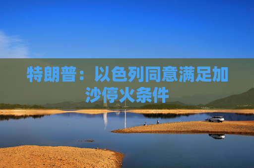 特朗普：以色列同意满足加沙停火条件